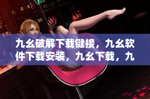 九幺破解下载键接，九幺软件下载安装，九幺下载，九幺免费版下载安装，九幺免费版网站nba----3SeuJFp596YO