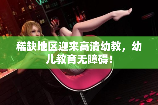 稀缺地区迎来高清幼教，幼儿教育无障碍！