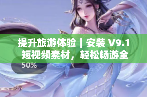 提升旅游体验｜安装 V9.1 短视频素材，轻松畅游全球