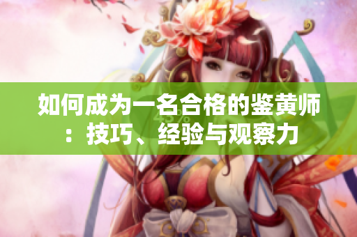 如何成为一名合格的鉴黄师：技巧、经验与观察力