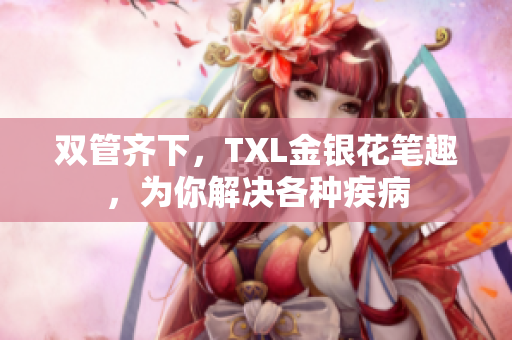 双管齐下，TXL金银花笔趣，为你解决各种疾病
