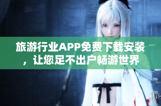 旅游行业APP免费下载安装，让您足不出户畅游世界