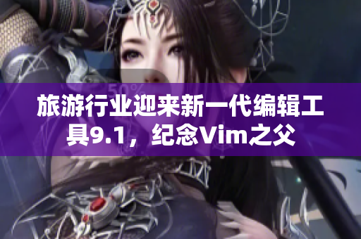 旅游行业迎来新一代编辑工具9.1，纪念Vim之父