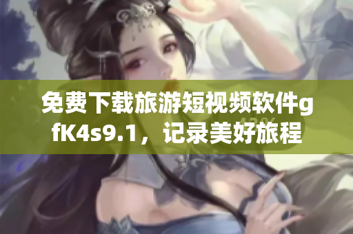 免费下载旅游短视频软件gfK4s9.1，记录美好旅程