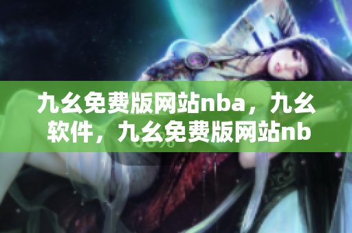 九幺免费版网站nba，九幺 软件，九幺免费版网站nba下载，九幺 软件下载，九幺免费版下载----L66oM254awcQ