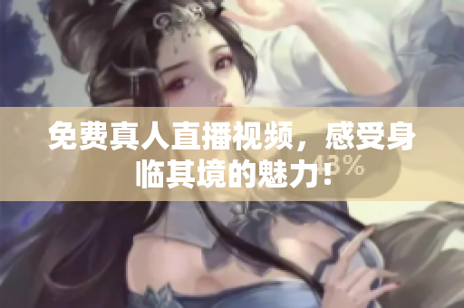 免费真人直播视频，感受身临其境的魅力！