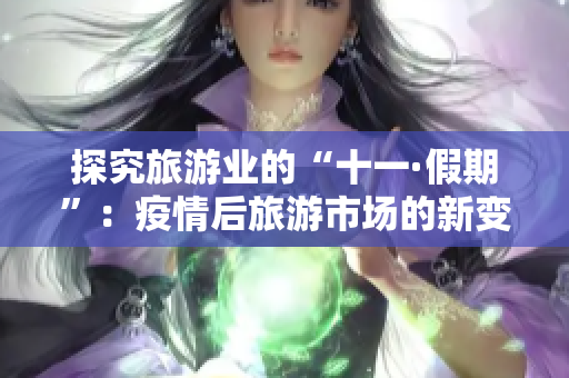 探究旅游业的“十一·假期”：疫情后旅游市场的新变化