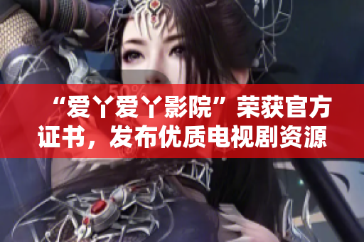 “爱丫爱丫影院”荣获官方证书，发布优质电视剧资源