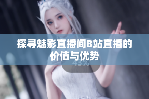 探寻魅影直播间B站直播的价值与优势