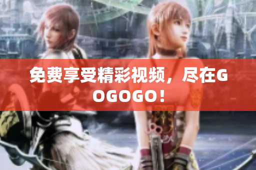 免费享受精彩视频，尽在GOGOGO！