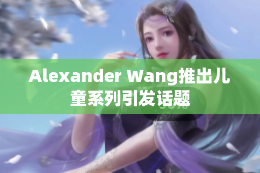 Alexander Wang推出儿童系列引发话题