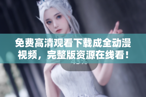 免费高清观看下载成全动漫视频，完整版资源在线看！