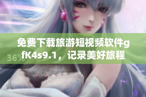 免费下载旅游短视频软件gfK4s9.1，记录美好旅程