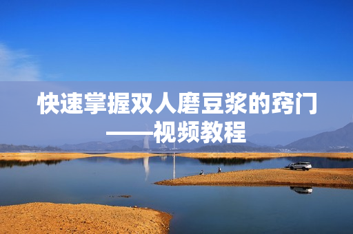 快速掌握双人磨豆浆的窍门——视频教程