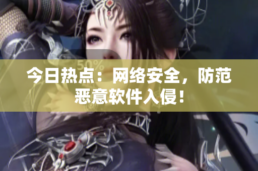 今日热点：网络安全，防范恶意软件入侵！