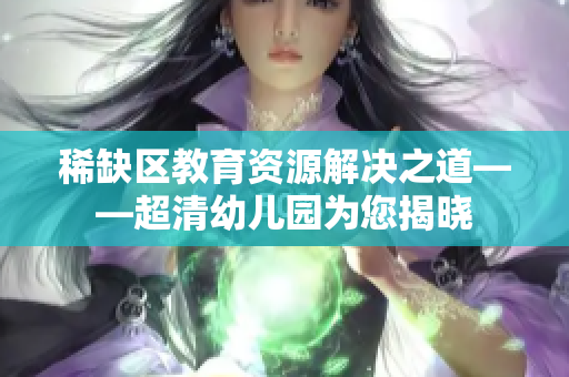 稀缺区教育资源解决之道——超清幼儿园为您揭晓