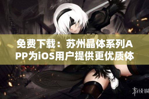 免费下载：苏州晶体系列APP为iOS用户提供更优质体验