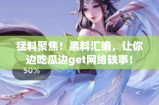 猛料聚焦！黑料汇编，让你边吃瓜边get网络轶事！