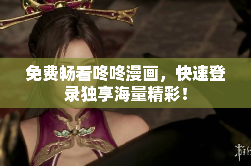 免费畅看咚咚漫画，快速登录独享海量精彩！