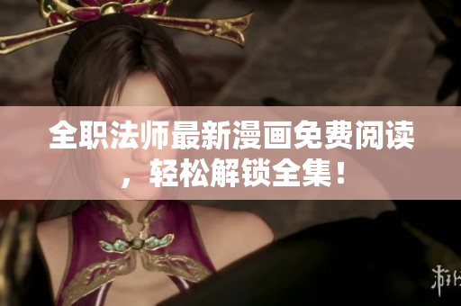 全职法师最新漫画免费阅读，轻松解锁全集！