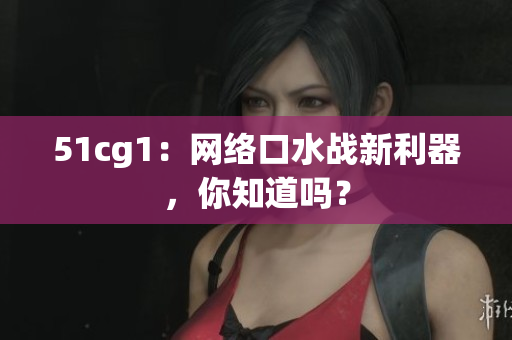 51cg1：网络口水战新利器，你知道吗？