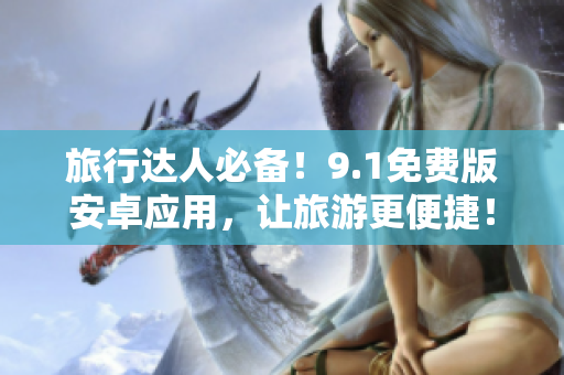 旅行达人必备！9.1免费版安卓应用，让旅游更便捷！