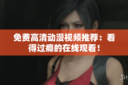 免费高清动漫视频推荐：看得过瘾的在线观看！