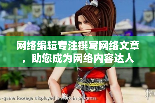 网络编辑专注撰写网络文章，助您成为网络内容达人