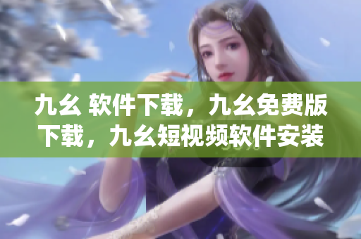 九幺 软件下载，九幺免费版下载，九幺短视频软件安装免费版，九幺破解下载键接，九幺软件下载安装----4t8WrSKyBz8v