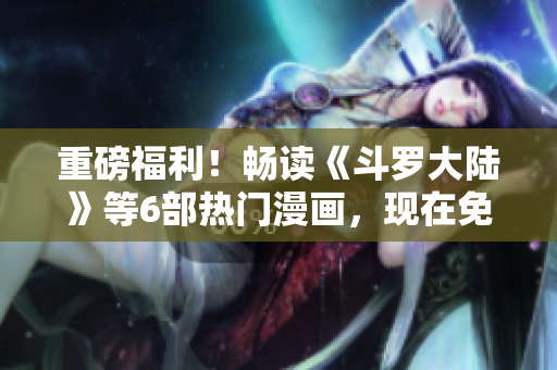 重磅福利！畅读《斗罗大陆》等6部热门漫画，现在免费下载！
