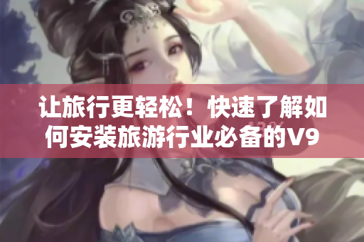 让旅行更轻松！快速了解如何安装旅游行业必备的V9.1短视频素材