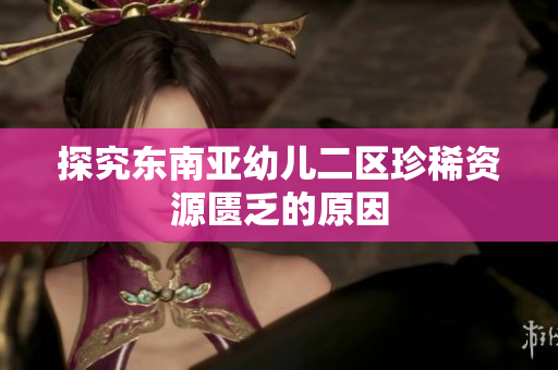 探究东南亚幼儿二区珍稀资源匮乏的原因