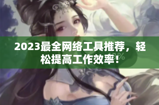 2023最全网络工具推荐，轻松提高工作效率！