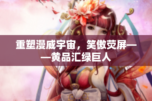 重塑漫威宇宙，笑傲荧屏——黄品汇绿巨人