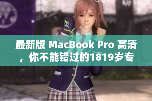 最新版 MacBook Pro 高清，你不能错过的1819岁专属！