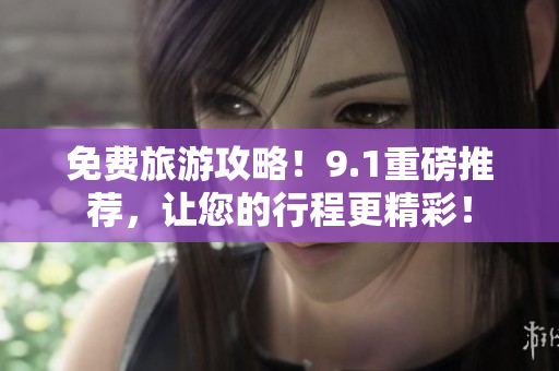 免费旅游攻略！9.1重磅推荐，让您的行程更精彩！
