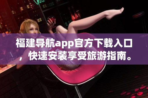 福建导航app官方下载入口，快速安装享受旅游指南。