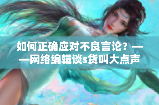 如何正确应对不良言论？——网络编辑谈s货叫大点声C烂你的SB