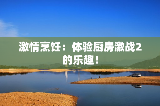 激情烹饪：体验厨房激战2的乐趣！