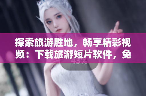 探索旅游胜地，畅享精彩视频：下载旅游短片软件，免费安装使用！
