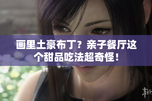画里土豪布丁？亲子餐厅这个甜品吃法超奇怪！