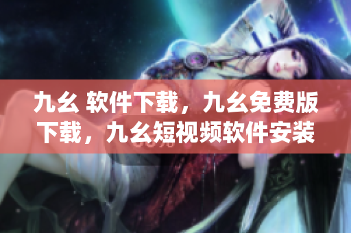 九幺 软件下载，九幺免费版下载，九幺短视频软件安装免费版，九幺破解下载键接，九幺软件下载安装----P6y5E6mH3QCP