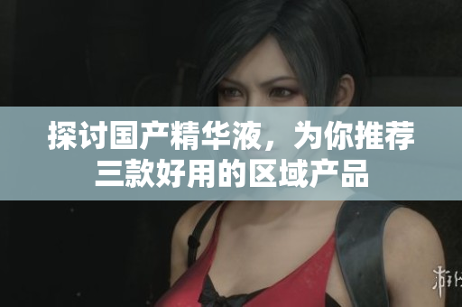 探讨国产精华液，为你推荐三款好用的区域产品