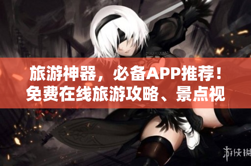 旅游神器，必备APP推荐！免费在线旅游攻略、景点视频等尽在手中