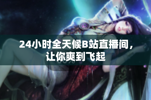 24小时全天候B站直播间，让你爽到飞起