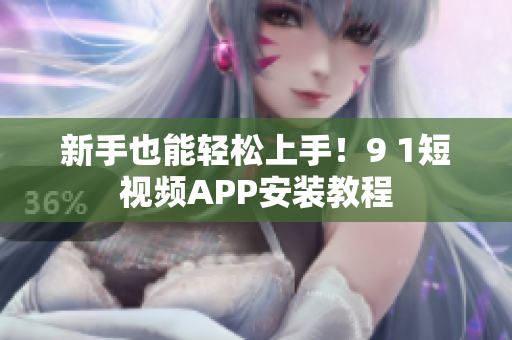 新手也能轻松上手！9 1短视频APP安装教程