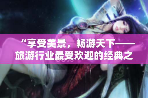 “享受美景，畅游天下——旅游行业最受欢迎的经典之选”
