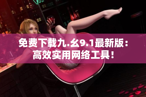 免费下载九.幺9.1最新版：高效实用网络工具！