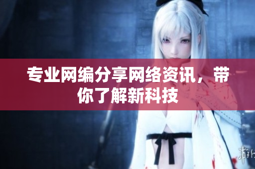专业网编分享网络资讯，带你了解新科技