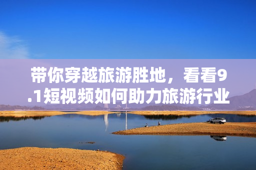 带你穿越旅游胜地，看看9.1短视频如何助力旅游行业